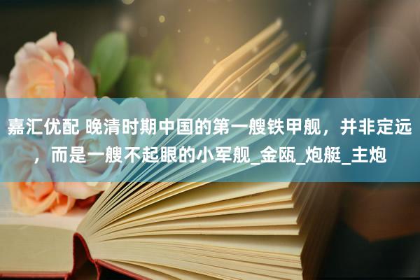 嘉汇优配 晚清时期中国的第一艘铁甲舰，并非定远，而是一艘不起眼的小军舰_金瓯_炮艇_主炮