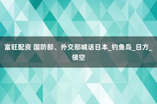 富旺配资 国防部、外交部喊话日本_钓鱼岛_日方_领空