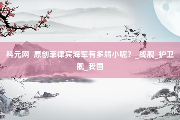 科元网  原创菲律宾海军有多弱小呢？_战舰_护卫舰_我国