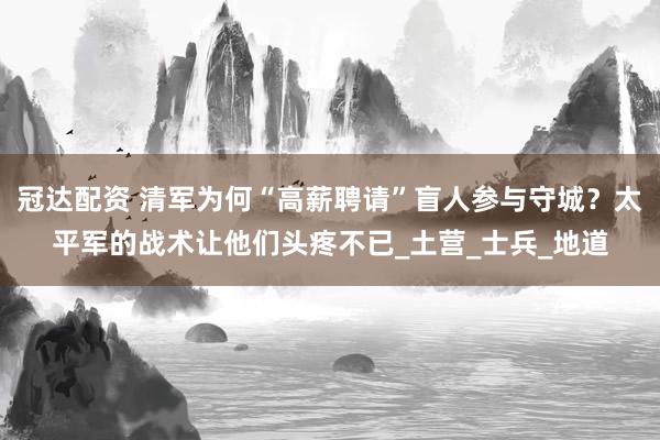 冠达配资 清军为何“高薪聘请”盲人参与守城？太平军的战术让他们头疼不已_土营_士兵_地道
