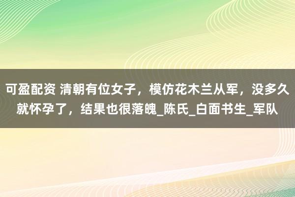 可盈配资 清朝有位女子，模仿花木兰从军，没多久就怀孕了，结果也很落魄_陈氏_白面书生_军队