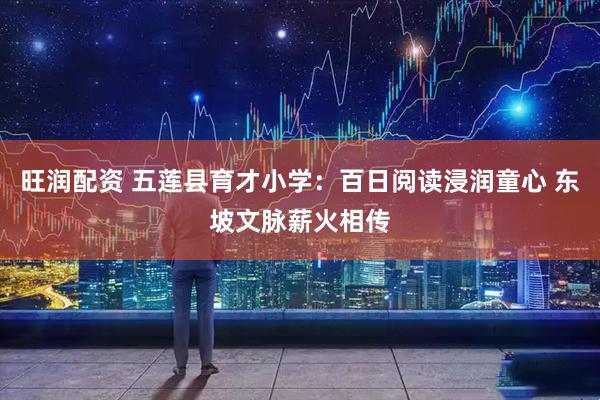 旺润配资 五莲县育才小学：百日阅读浸润童心 东坡文脉薪火相传