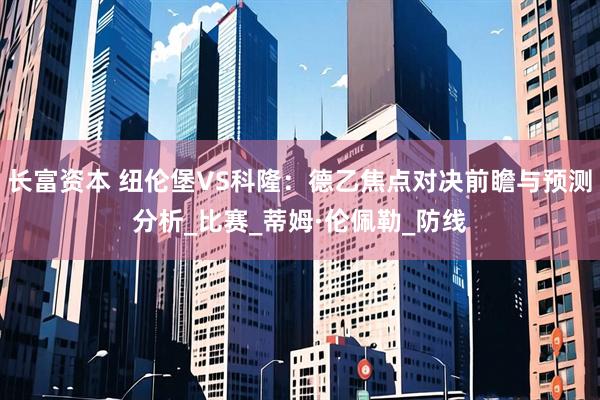 长富资本 纽伦堡VS科隆：德乙焦点对决前瞻与预测分析_比赛_蒂姆·伦佩勒_防线