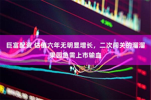巨富配资 估值六年无明显增长，二次闯关的溜溜果园急需上市输血