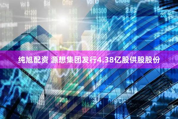 纯旭配资 源想集团发行4.38亿股供股股份