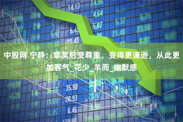 中股网 宁静：拿奖后受尊重，变得更谦逊，从此更加客气_花少_羊而_幽默感