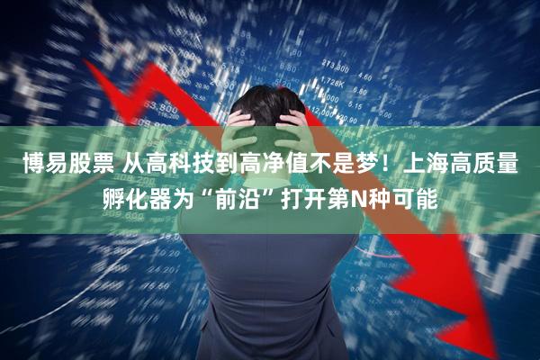 博易股票 从高科技到高净值不是梦！上海高质量孵化器为“前沿”打开第N种可能