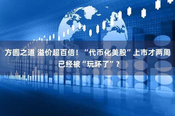 方圆之道 溢价超百倍！“代币化美股”上市才两周 已经被“玩坏了”？