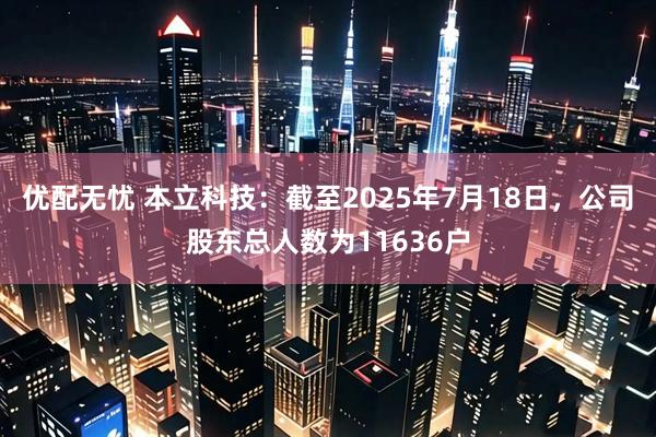 优配无忧 本立科技：截至2025年7月18日，公司股东总人数为11636户