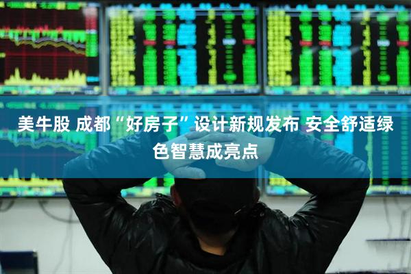 美牛股 成都“好房子”设计新规发布 安全舒适绿色智慧成亮点