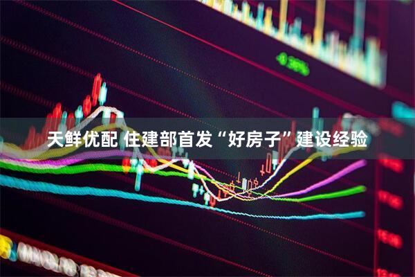天鲜优配 住建部首发“好房子”建设经验