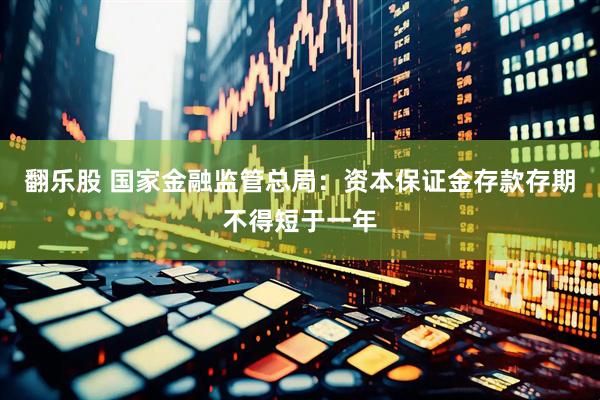 翻乐股 国家金融监管总局：资本保证金存款存期不得短于一年