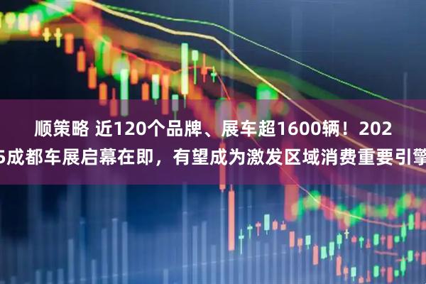 顺策略 近120个品牌、展车超1600辆！2025成都车展启幕在即，有望成为激发区域消费重要引擎