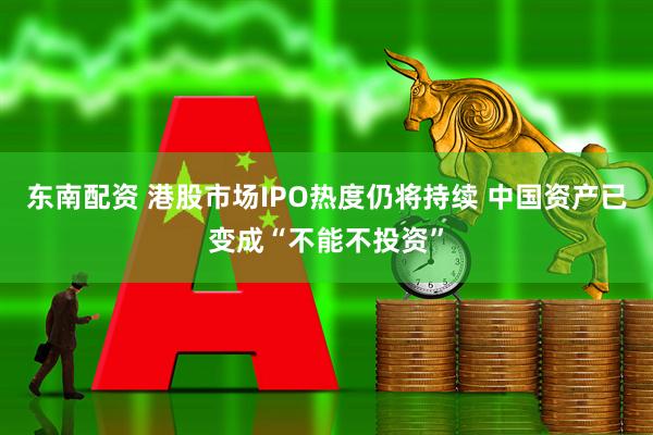 东南配资 港股市场IPO热度仍将持续 中国资产已变成“不能不投资”