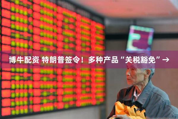 博牛配资 特朗普签令！多种产品“关税豁免”→