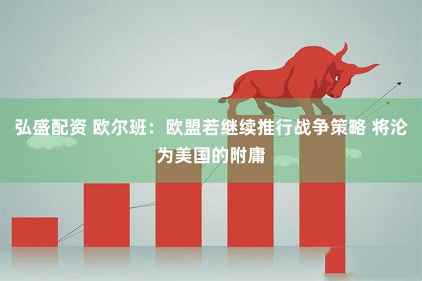 弘盛配资 欧尔班：欧盟若继续推行战争策略 将沦为美国的附庸