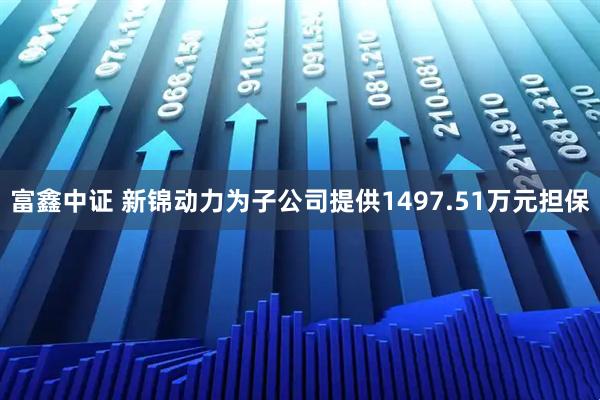 富鑫中证 新锦动力为子公司提供1497.51万元担保