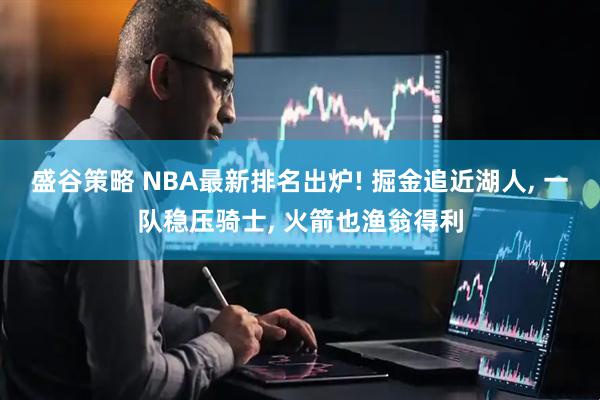 盛谷策略 NBA最新排名出炉! 掘金追近湖人, 一队稳压骑士, 火箭也渔翁得利