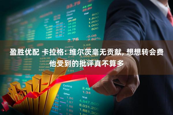 盈胜优配 卡拉格: 维尔茨毫无贡献, 想想转会费他受到的批评真不算多